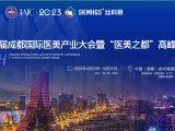 会讯丨第六届成都国际医美产业大会暨“医美之都”高峰会议